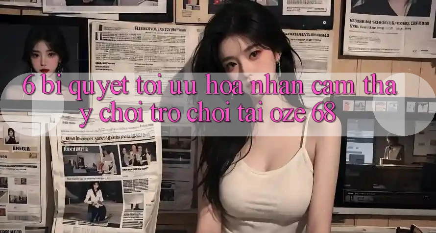 6. Bí Quyết Tối Ưu Hóa Nhận cảm thấy Chơi Trò chơi Tại Oze 68 6. Bí Quyết Tối Ưu Hóa Nhận cảm thấy Chơi Trò chơi Tại Oze 68