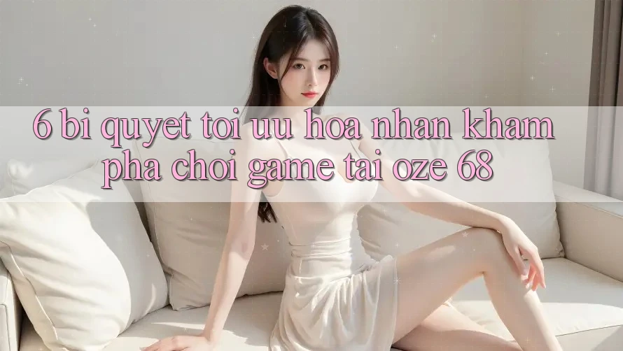 6. Bí Quyết Tối Ưu Hóa Nhận khám phá Chơi Game Tại Oze 68 6. Bí Quyết Tối Ưu Hóa Nhận khám phá Chơi Game Tại Oze 68