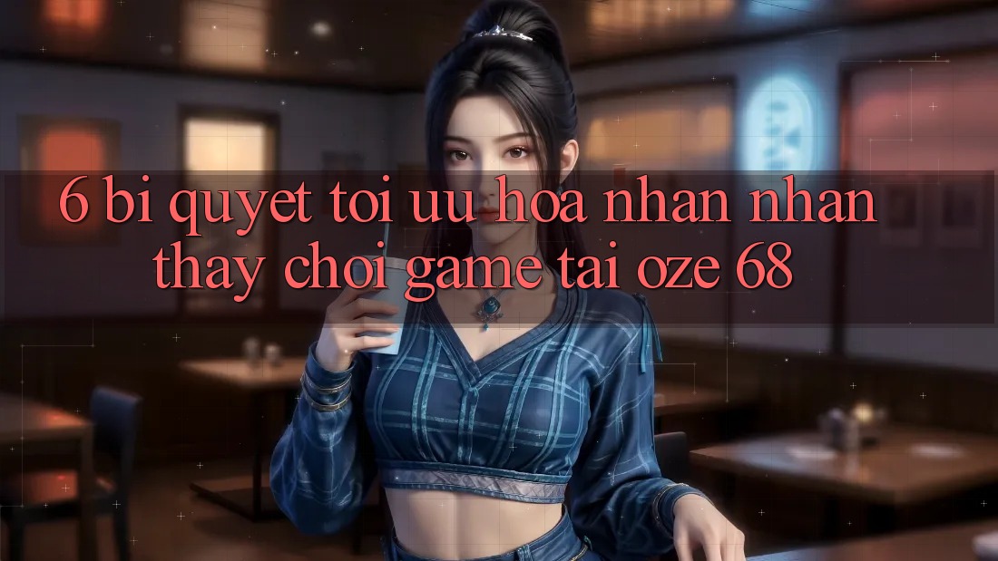 6. Bí Quyết Tối Ưu Hóa Nhận nhận thấy Chơi Game Tại Oze 68
