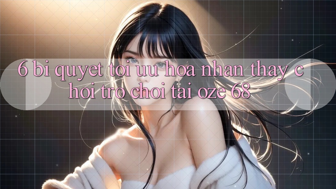 6. Bí Quyết Tối Ưu Hóa Nhận thấy Chơi Trò chơi Tại Oze 68 6. Bí Quyết Tối Ưu Hóa Nhận thấy Chơi Trò chơi Tại Oze 68