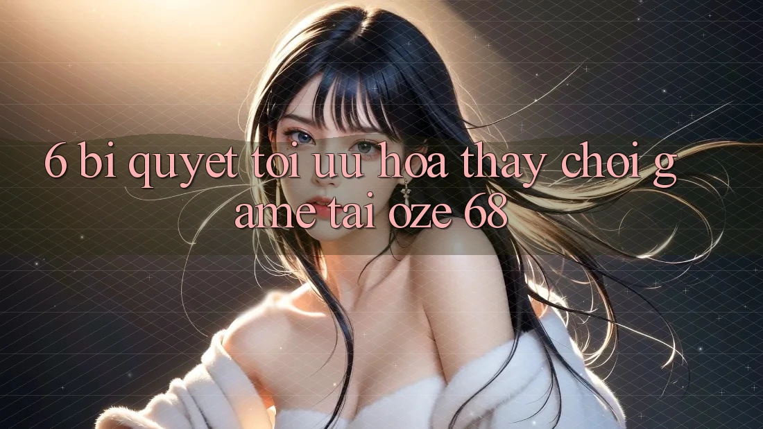 6. Bí Quyết Tối Ưu Hóa Thấy Chơi Game Tại Oze 68 6. Bí Quyết Tối Ưu Hóa Thấy Chơi Game Tại Oze 68