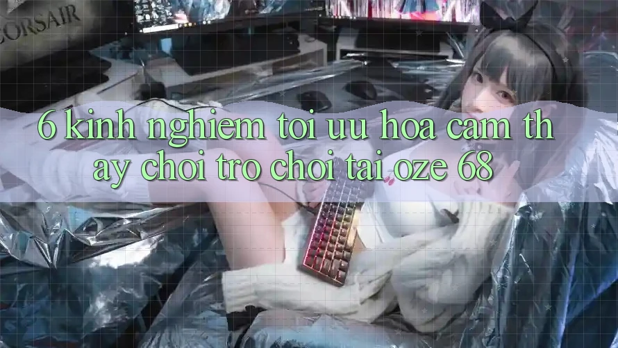 6. Kinh nghiệm Tối Ưu Hóa Cảm thấy Chơi Trò chơi Tại Oze 68 6. Kinh nghiệm Tối Ưu Hóa Cảm thấy Chơi Trò chơi Tại Oze 68
