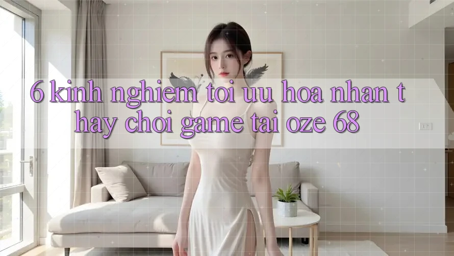6. Kinh nghiệm Tối Ưu Hóa Nhận thấy Chơi Game Tại Oze 68 6. Kinh nghiệm Tối Ưu Hóa Nhận thấy Chơi Game Tại Oze 68