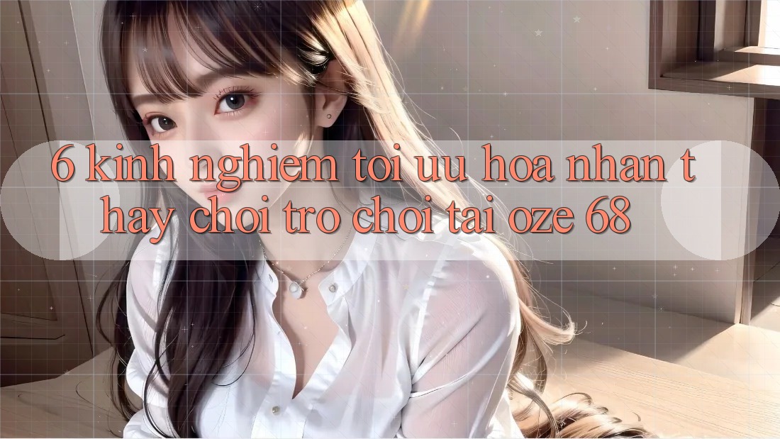 6. Kinh nghiệm Tối Ưu Hóa Nhận thấy Chơi Trò chơi Tại Oze 68 6. Kinh nghiệm Tối Ưu Hóa Nhận thấy Chơi Trò chơi Tại Oze 68