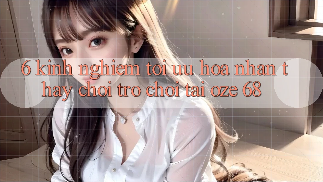 6. Kinh nghiệm Tối Ưu Hóa Nhận thấy Chơi Trò chơi Tại Oze 68 6. Kinh nghiệm Tối Ưu Hóa Nhận thấy Chơi Trò chơi Tại Oze 68
