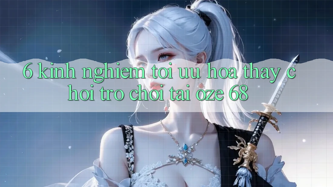 6. Kinh nghiệm Tối Ưu Hóa Thấy Chơi Trò chơi Tại Oze 68 6. Kinh nghiệm Tối Ưu Hóa Thấy Chơi Trò chơi Tại Oze 68