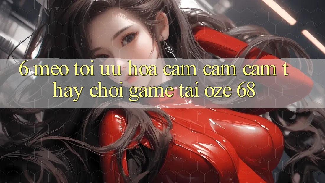 6. Mẹo Tối Ưu Hóa Cảm cảm cảm thấy Chơi Game Tại Oze 68