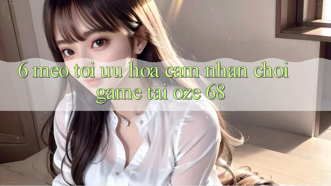 6. Mẹo Tối Ưu Hóa Cảm nhận Chơi Game Tại Oze 68 6. Mẹo Tối Ưu Hóa Cảm nhận Chơi Game Tại Oze 68