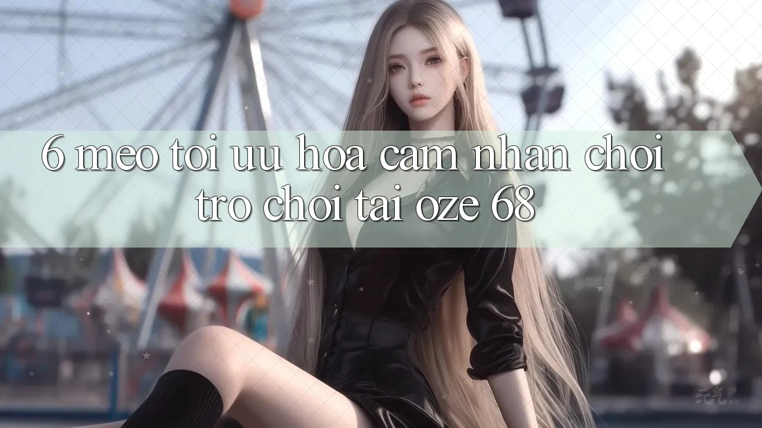 6. Mẹo Tối Ưu Hóa Cảm nhận Chơi Trò chơi Tại Oze 68