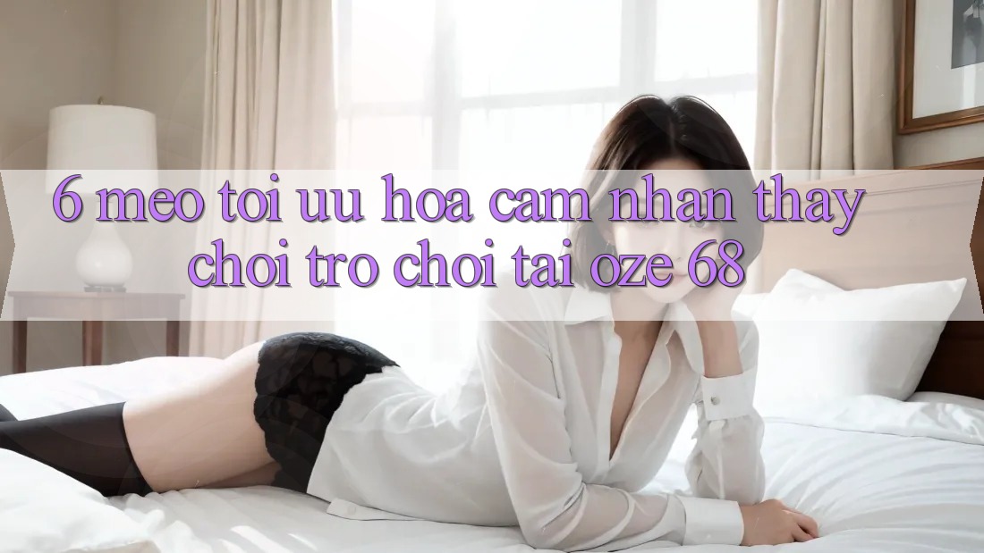 6. Mẹo Tối Ưu Hóa Cảm nhận thấy Chơi Trò chơi Tại Oze 68