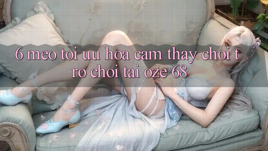 6. Mẹo Tối Ưu Hóa Cảm thấy Chơi Trò chơi Tại Oze 68
