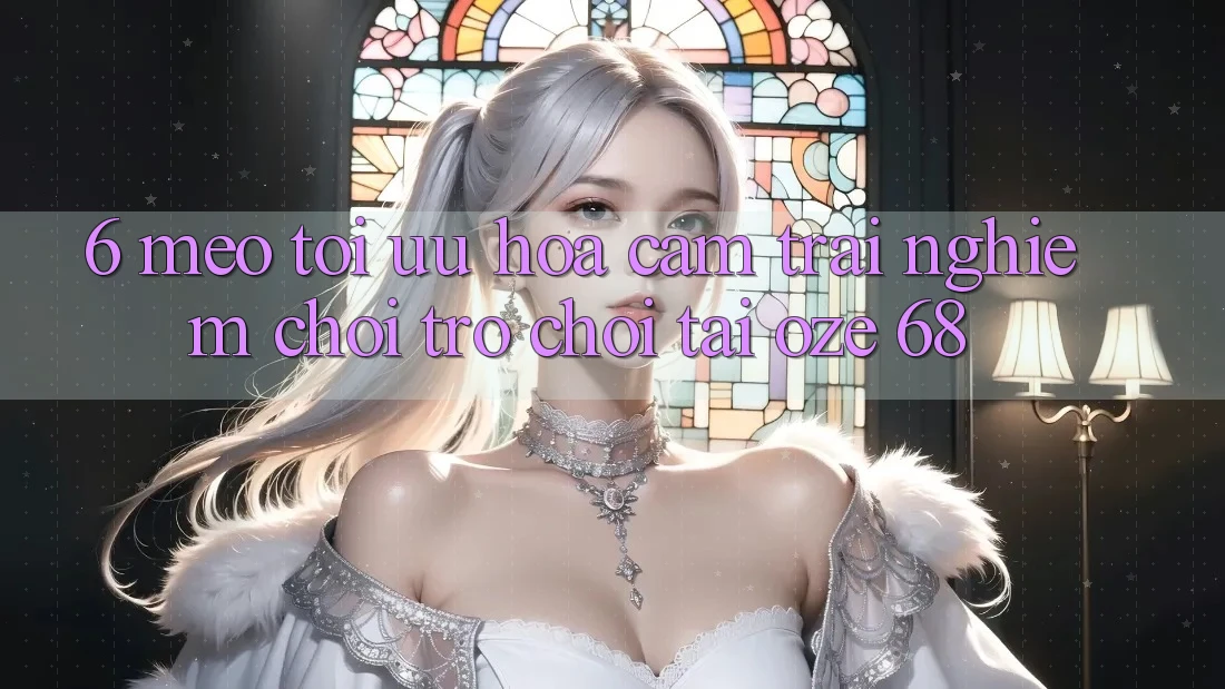 6. Mẹo Tối Ưu Hóa Cảm trải nghiệm Chơi Trò chơi Tại Oze 68