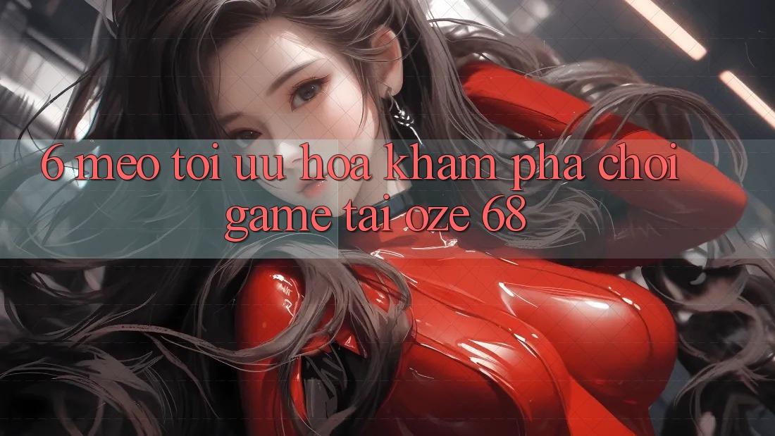 6. Mẹo Tối Ưu Hóa Khám phá Chơi Game Tại Oze 68 6. Mẹo Tối Ưu Hóa Khám phá Chơi Game Tại Oze 68