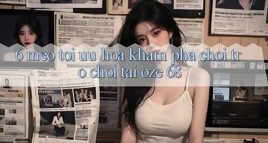 6. Mẹo Tối Ưu Hóa Khám phá Chơi Trò chơi Tại Oze 68 6. Mẹo Tối Ưu Hóa Khám phá Chơi Trò chơi Tại Oze 68