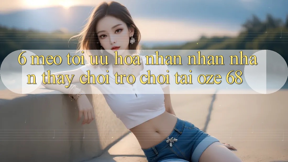6. Mẹo Tối Ưu Hóa Nhận nhận nhận thấy Chơi Trò chơi Tại Oze 68