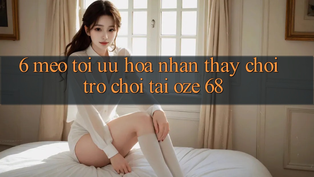 6. Mẹo Tối Ưu Hóa Nhận thấy Chơi Trò chơi Tại Oze 68 6. Mẹo Tối Ưu Hóa Nhận thấy Chơi Trò chơi Tại Oze 68
