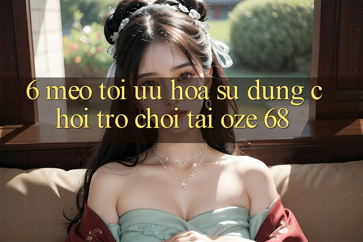 6. Mẹo Tối Ưu Hóa Sử dụng Chơi Trò chơi Tại Oze 68 6. Mẹo Tối Ưu Hóa Sử dụng Chơi Trò chơi Tại Oze 68