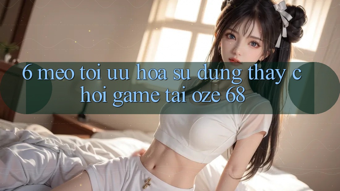 6. Mẹo Tối Ưu Hóa Sử dụng thấy Chơi Game Tại Oze 68