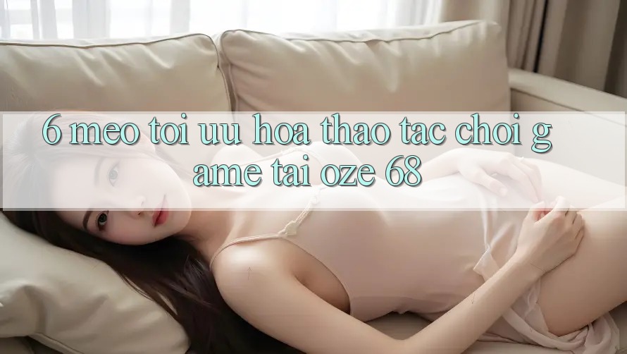 6. Mẹo Tối Ưu Hóa Thao tác Chơi Game Tại Oze 68 6. Mẹo Tối Ưu Hóa Thao tác Chơi Game Tại Oze 68