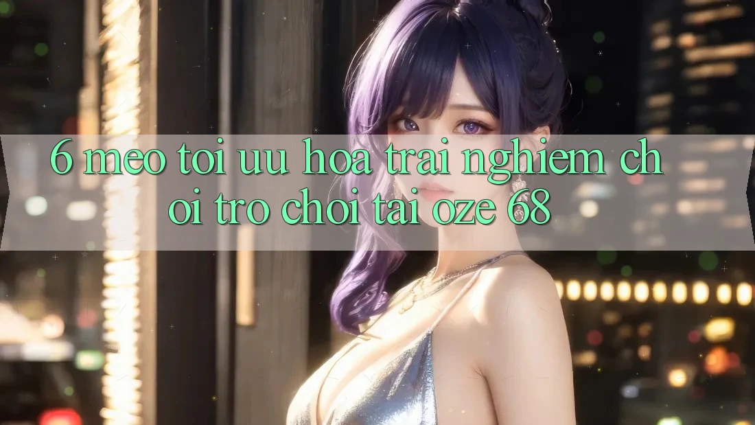 6. Mẹo Tối Ưu Hóa Trải Nghiệm Chơi Trò chơi Tại Oze 68 6. Mẹo Tối Ưu Hóa Trải Nghiệm Chơi Trò chơi Tại Oze 68