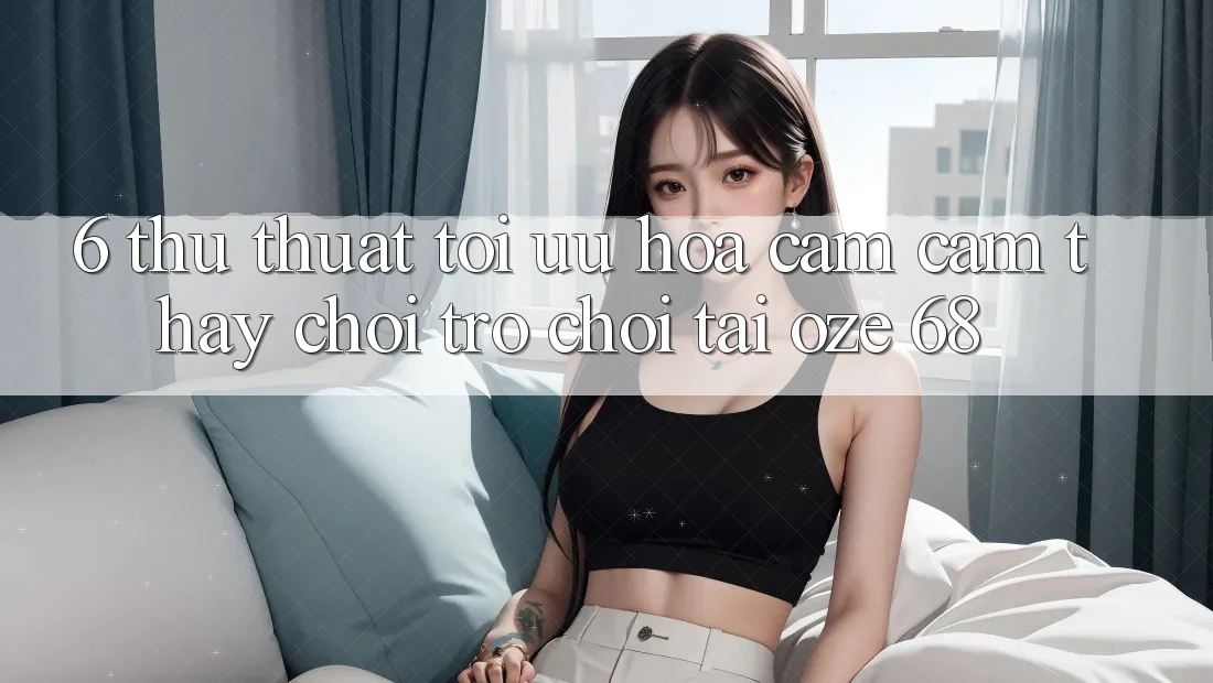 6. Thủ thuật Tối Ưu Hóa Cảm cảm thấy Chơi Trò chơi Tại Oze 68 6. Thủ thuật Tối Ưu Hóa Cảm cảm thấy Chơi Trò chơi Tại Oze 68