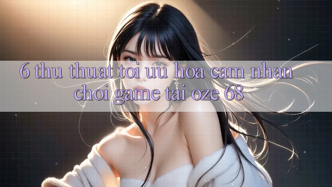 6. Thủ thuật Tối Ưu Hóa Cảm nhận Chơi Game Tại Oze 68 6. Thủ thuật Tối Ưu Hóa Cảm nhận Chơi Game Tại Oze 68