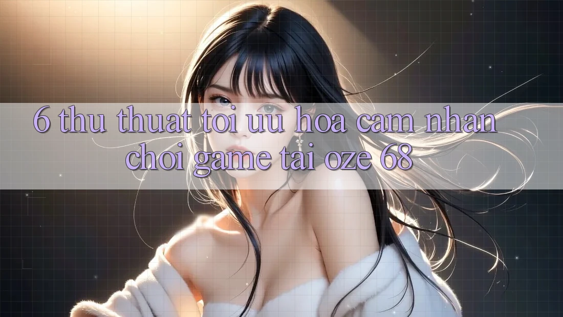 6. Thủ thuật Tối Ưu Hóa Cảm nhận Chơi Game Tại Oze 68 6. Thủ thuật Tối Ưu Hóa Cảm nhận Chơi Game Tại Oze 68