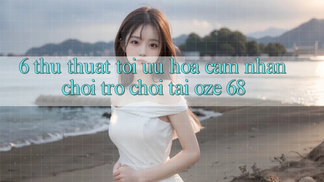 6. Thủ thuật Tối Ưu Hóa Cảm nhận Chơi Trò chơi Tại Oze 68