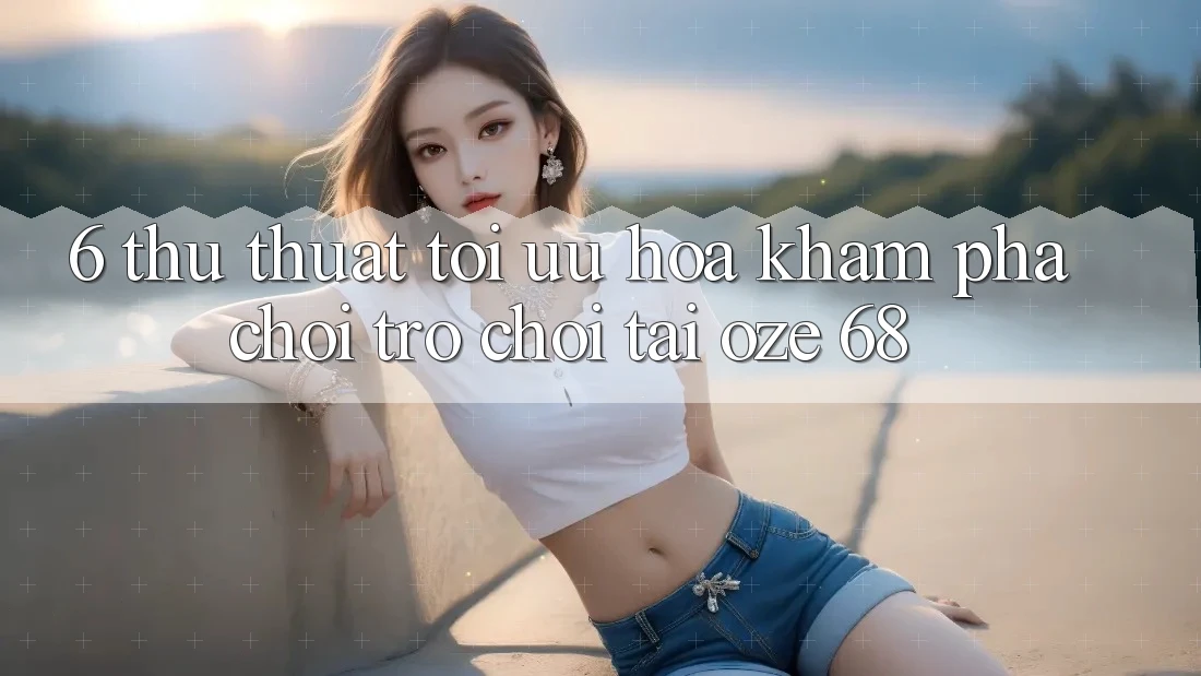 6. Thủ thuật Tối Ưu Hóa Khám phá Chơi Trò chơi Tại Oze 68 6. Thủ thuật Tối Ưu Hóa Khám phá Chơi Trò chơi Tại Oze 68