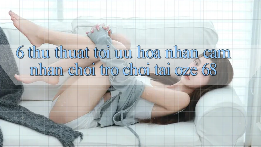 6. Thủ thuật Tối Ưu Hóa Nhận cảm nhận Chơi Trò chơi Tại Oze 68 6. Thủ thuật Tối Ưu Hóa Nhận cảm nhận Chơi Trò chơi Tại Oze 68
