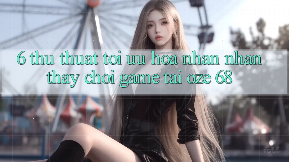6. Thủ thuật Tối Ưu Hóa Nhận nhận thấy Chơi Game Tại Oze 68
