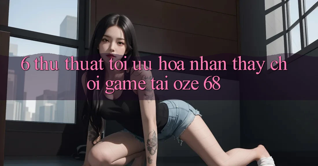 6. Thủ thuật Tối Ưu Hóa Nhận thấy Chơi Game Tại Oze 68 6. Thủ thuật Tối Ưu Hóa Nhận thấy Chơi Game Tại Oze 68