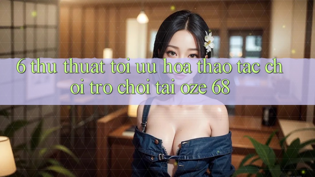 6. Thủ thuật Tối Ưu Hóa Thao tác Chơi Trò chơi Tại Oze 68 6. Thủ thuật Tối Ưu Hóa Thao tác Chơi Trò chơi Tại Oze 68
