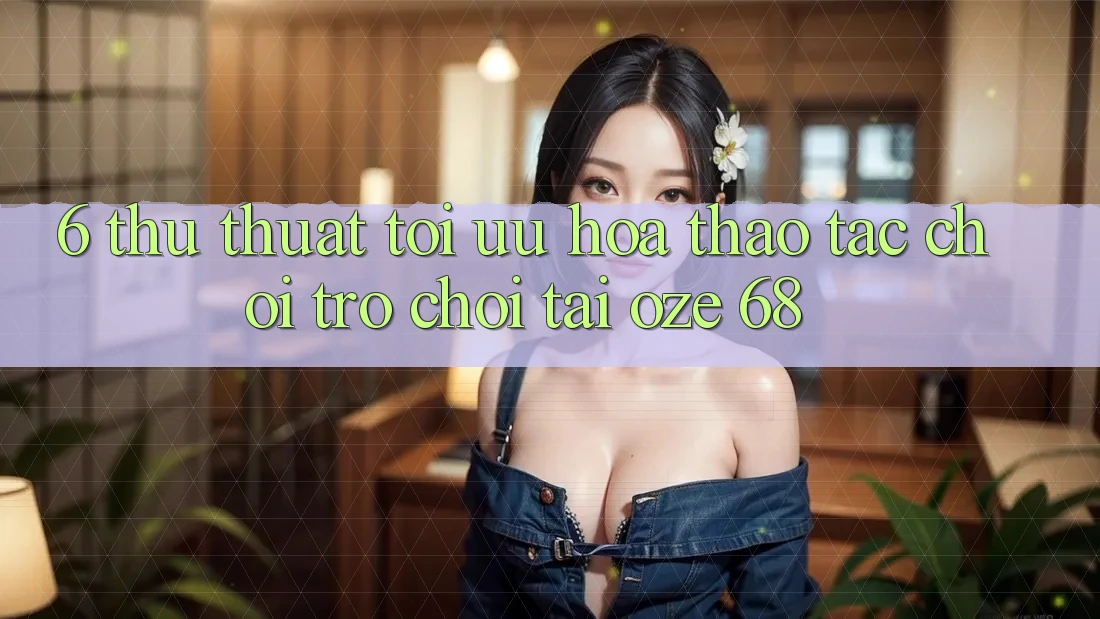 6. Thủ thuật Tối Ưu Hóa Thao tác Chơi Trò chơi Tại Oze 68 6. Thủ thuật Tối Ưu Hóa Thao tác Chơi Trò chơi Tại Oze 68
