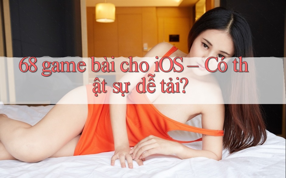 68 game bài cho iOS – Có thật sự dễ tải? 68 game bài cho iOS – Có thật sự dễ tải?