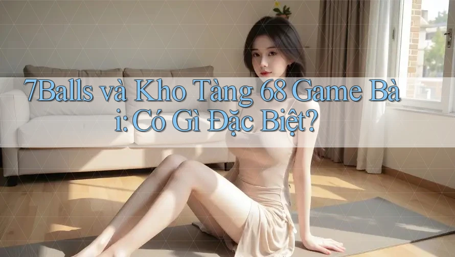 7Balls và Kho Tàng 68 Game Bài: Có Gì Đặc Biệt?