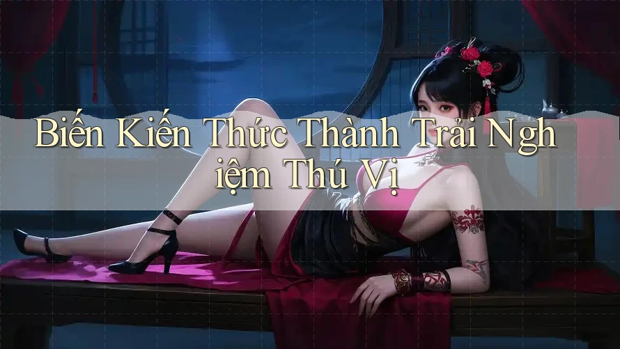 Biến Kiến Thức Thành Trải Nghiệm Thú Vị