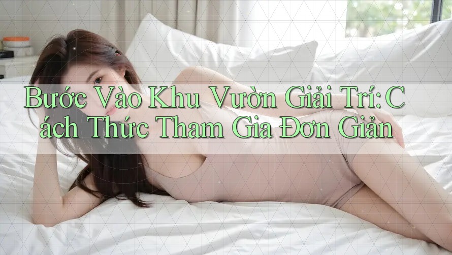 Bước Vào Khu Vườn Giải Trí: Cách Thức Tham Gia Đơn Giản
