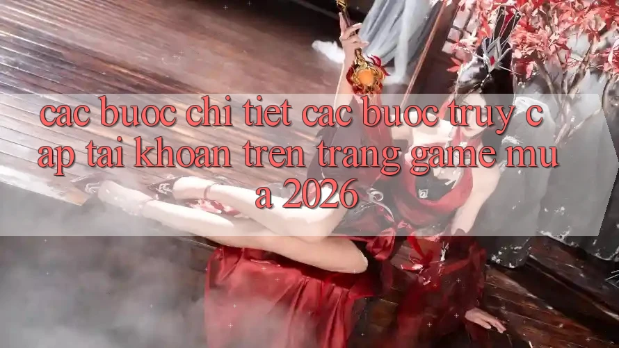 Các bước Chi Tiết Các Bước Truy cập tài khoản Trên Trang Game Mùa 2026 Các bước Chi Tiết Các Bước Truy cập tài khoản Trên Trang Game Mùa 2026