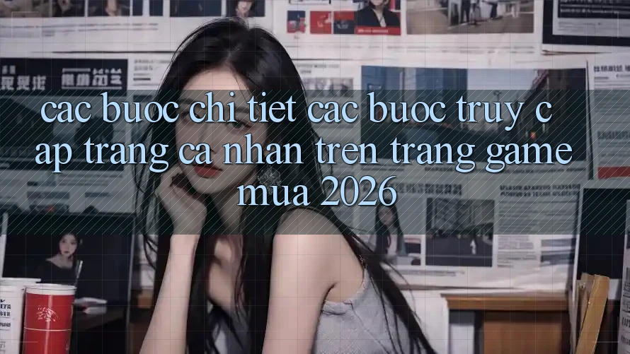 Các bước Chi Tiết Các Bước Truy cập trang cá nhân Trên Trang Game Mùa 2026 Các bước Chi Tiết Các Bước Truy cập trang cá nhân Trên Trang Game Mùa 2026