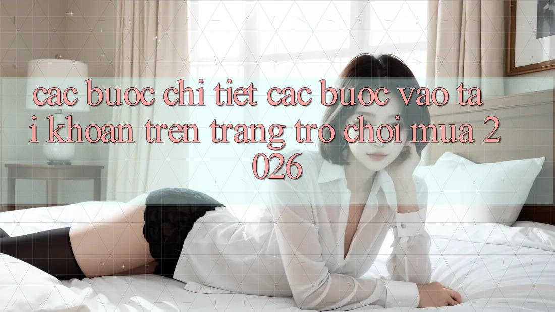Các bước Chi Tiết Các Bước Vào tài khoản Trên Trang Trò chơi Mùa 2026 Các bước Chi Tiết Các Bước Vào tài khoản Trên Trang Trò chơi Mùa 2026
