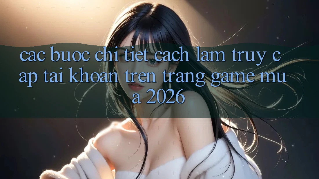 Các bước Chi Tiết Cách làm Truy cập tài khoản Trên Trang Game Mùa 2026 Các bước Chi Tiết Cách làm Truy cập tài khoản Trên Trang Game Mùa 2026