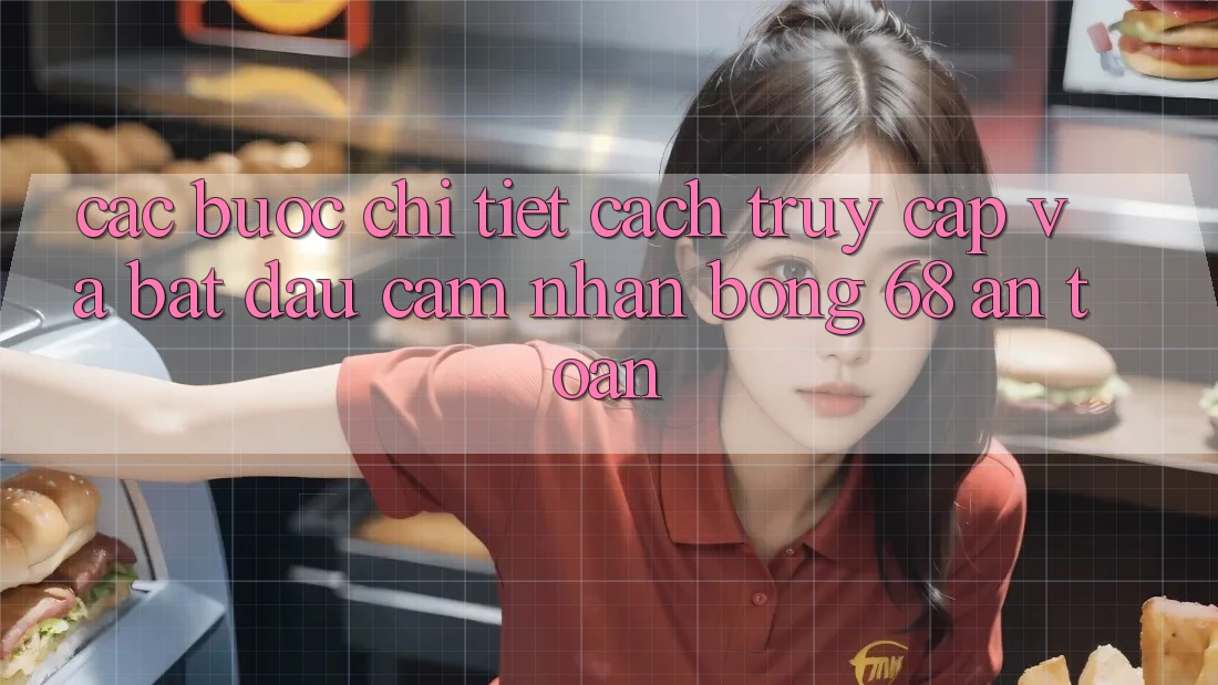 Các bước Chi Tiết Cách Truy Cập Và Bắt Đầu Cảm nhận bong 68 An Toàn