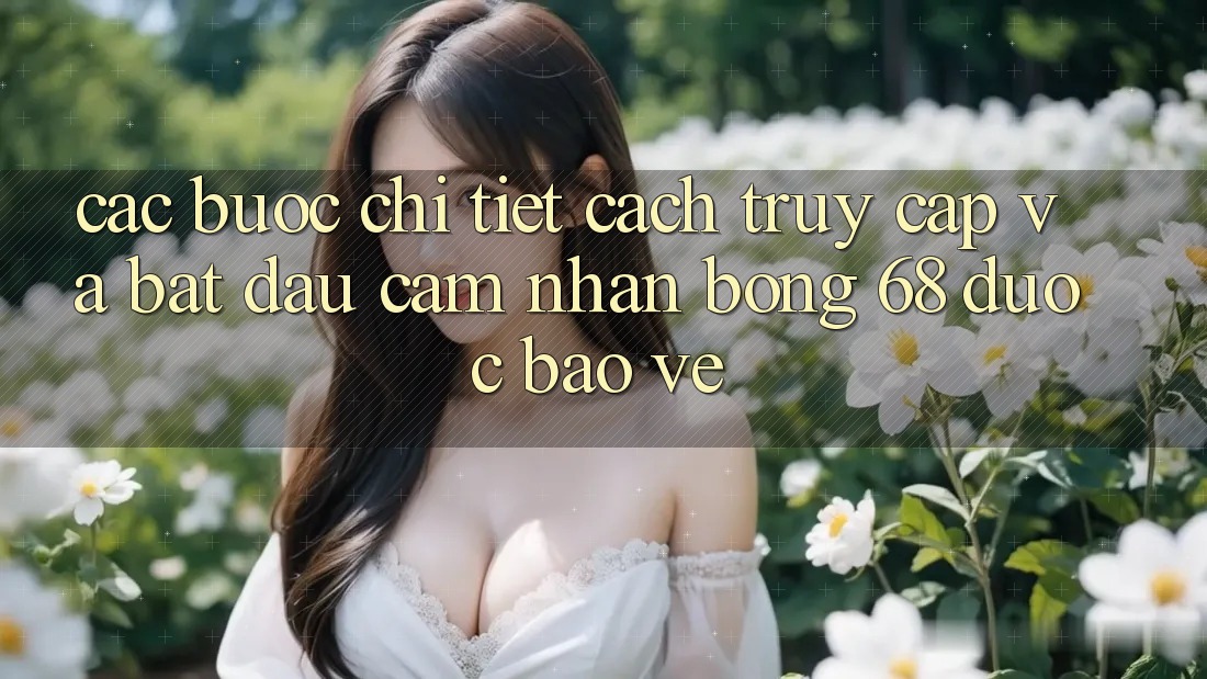Các bước Chi Tiết Cách Truy Cập Và Bắt Đầu Cảm nhận bong 68 Được bảo vệ