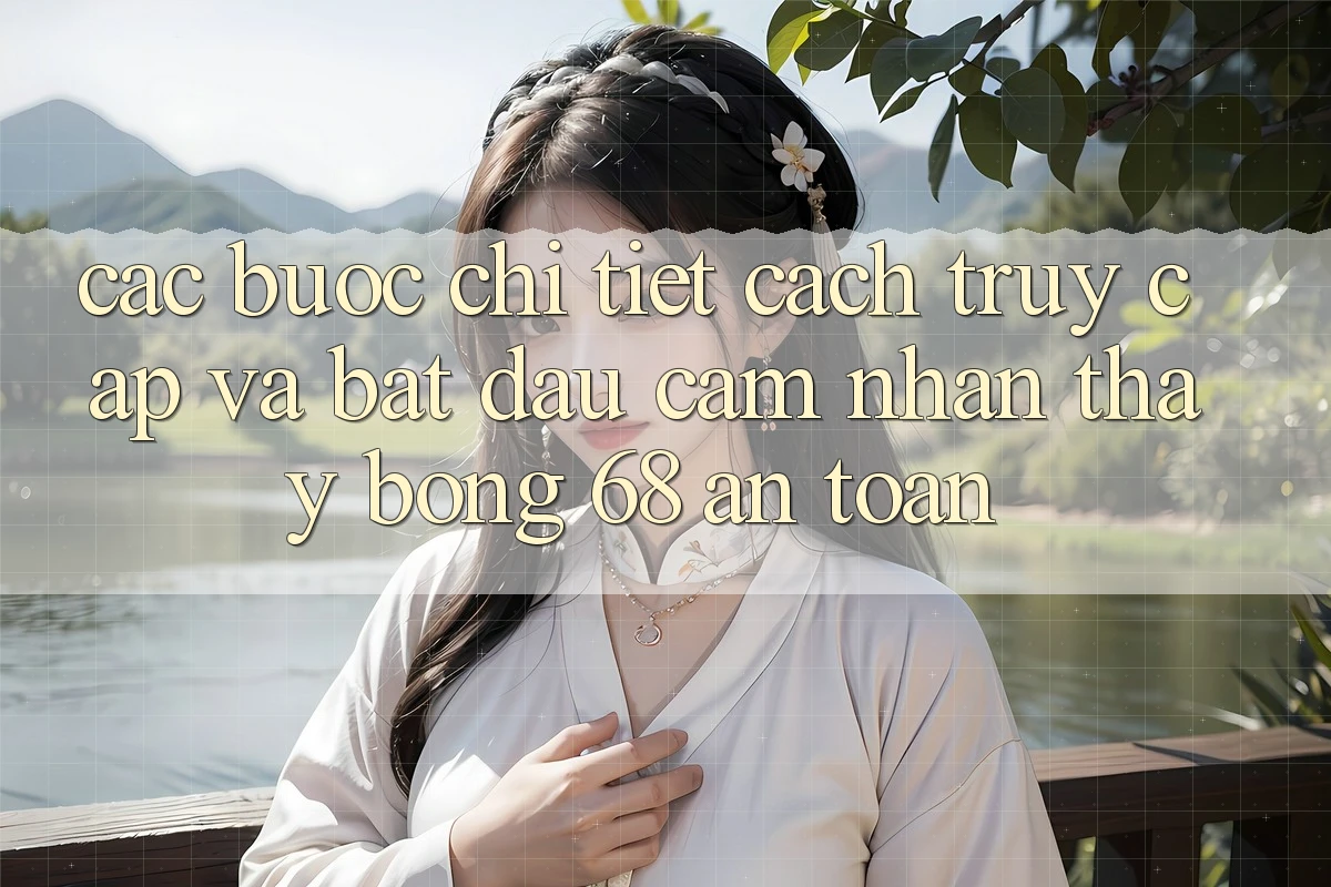 Các bước Chi Tiết Cách Truy Cập Và Bắt đầu Cảm nhận thấy bong 68 An Toàn