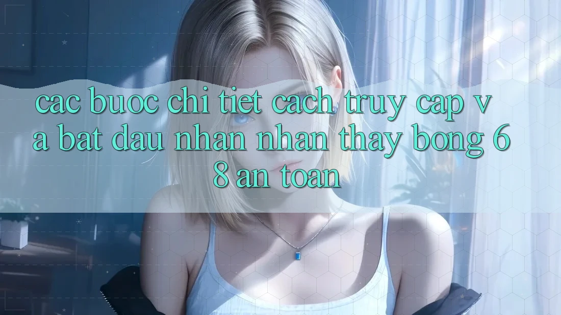 Các bước Chi Tiết Cách Truy Cập Và Bắt Đầu Nhận nhận thấy bong 68 An Toàn