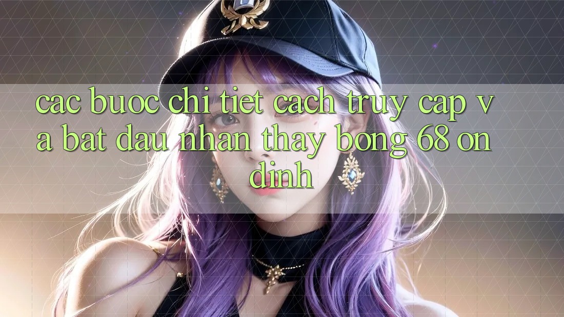 Các bước Chi Tiết Cách Truy Cập Và Bắt Đầu Nhận thấy bong 68 Ổn định