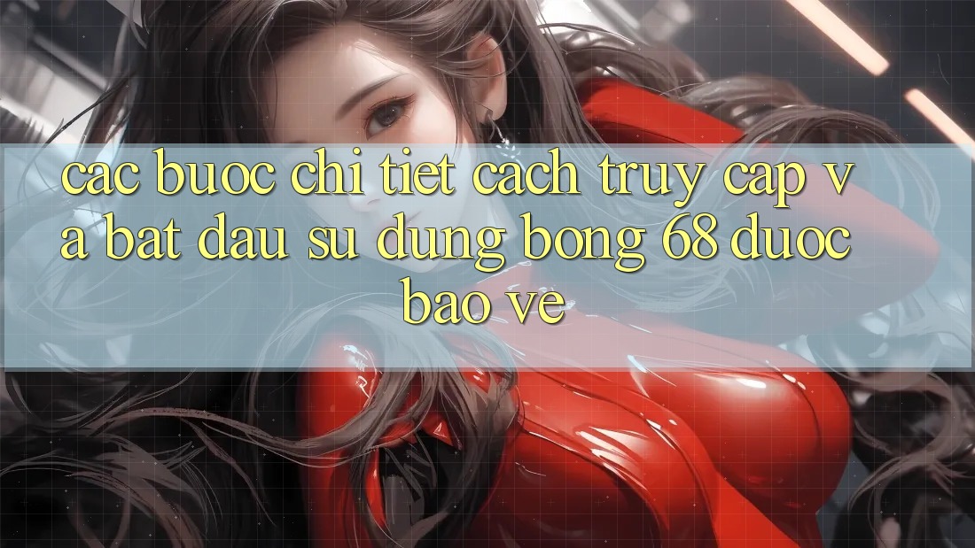Các bước Chi Tiết Cách Truy Cập Và Bắt đầu Sử dụng bong 68 Được bảo vệ
