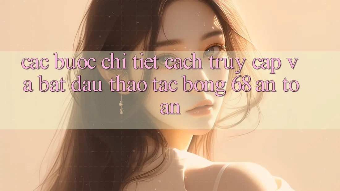 Các bước Chi Tiết Cách Truy Cập Và Bắt Đầu Thao tác bong 68 An Toàn