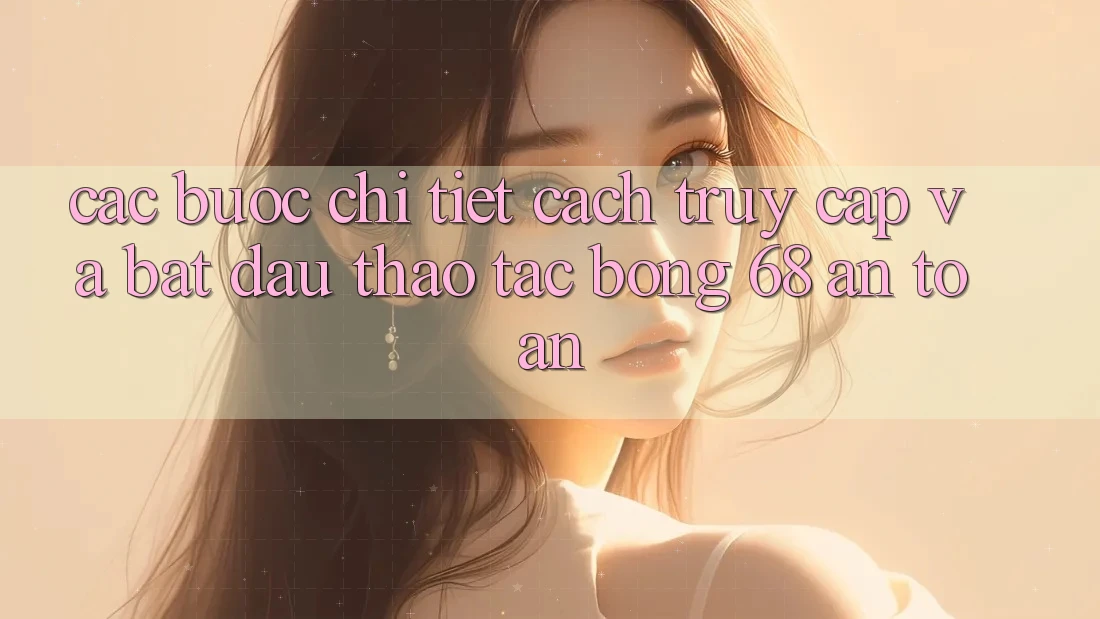 Các bước Chi Tiết Cách Truy Cập Và Bắt Đầu Thao tác bong 68 An Toàn